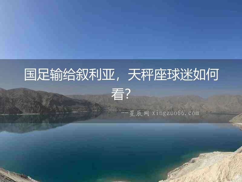 國足輸給敘利亞，天秤座球迷如何看？