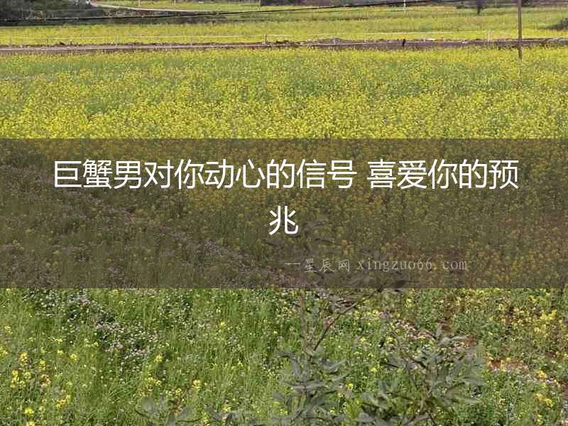 巨蟹男對(duì)你動(dòng)心的信號(hào) 喜愛你的預(yù)兆