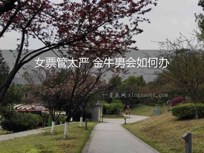女票管太嚴(yán) 金牛男會(huì)如何辦