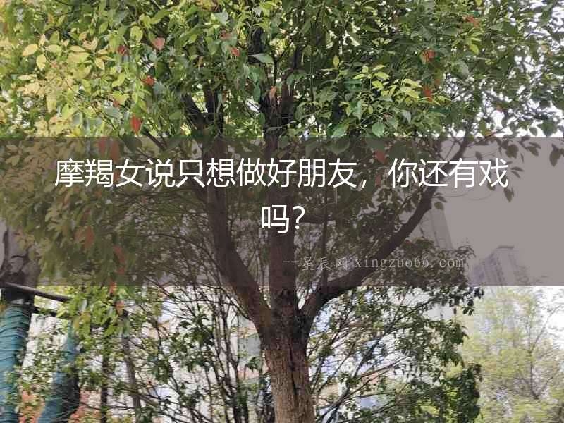 摩羯女說(shuō)只想做好朋友，你還有戲嗎？