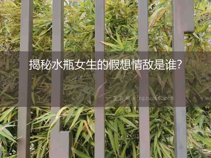 揭秘水瓶女生的假想情敵是誰？