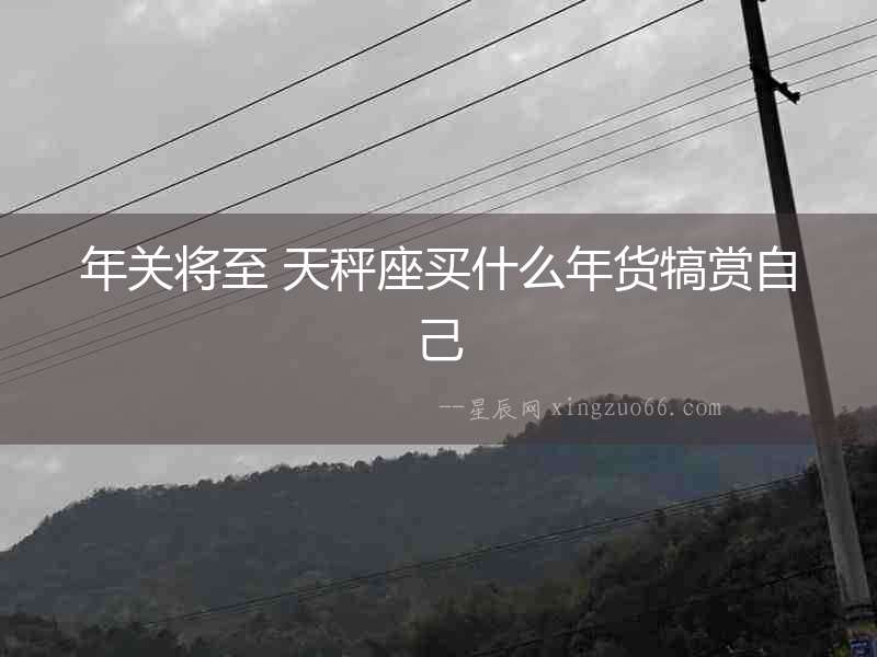 年關(guān)將至 天秤座買(mǎi)什么年貨犒賞自己