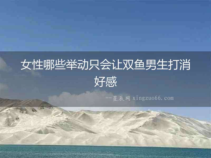 女性哪些舉動(dòng)只會(huì)讓雙魚(yú)男生打消好感