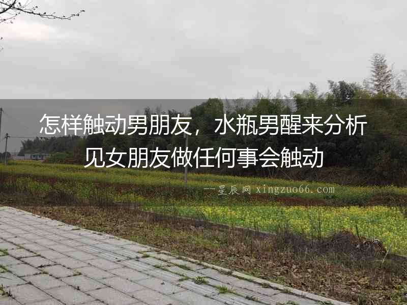 怎樣觸動男朋友，水瓶男醒來分析見女朋友做任何事會觸動