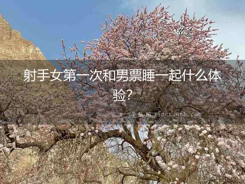 射手女第一次和男票睡一起什么體驗(yàn)？