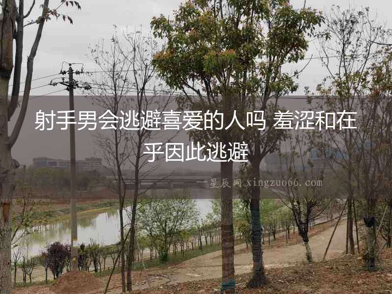 射手男會(huì)逃避喜愛的人嗎 羞澀和在乎因此逃避