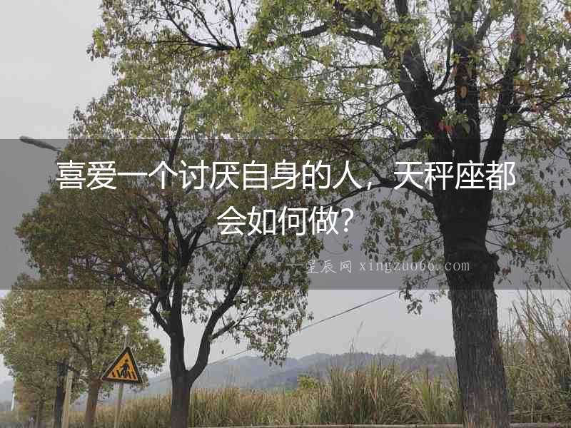 喜愛一個討厭自身的人，天秤座都會如何做？