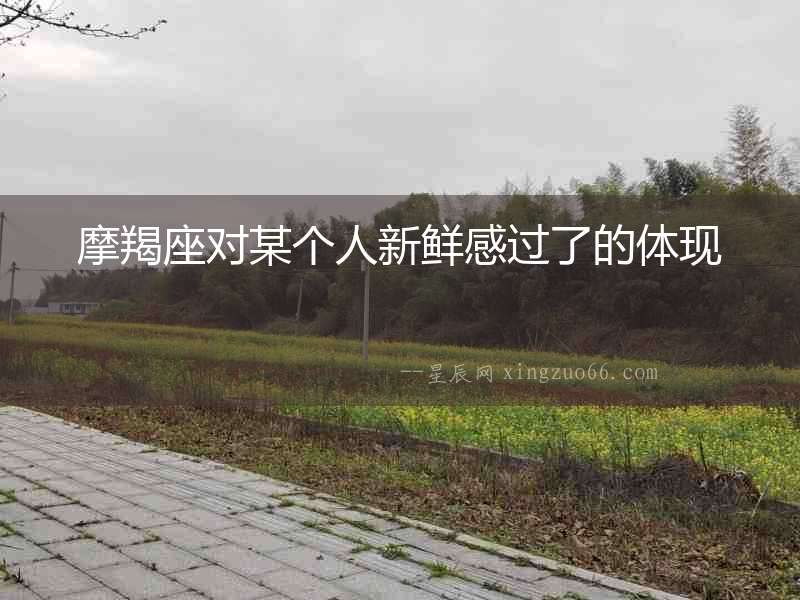 摩羯座對(duì)某個(gè)人新鮮感過了的體現(xiàn)