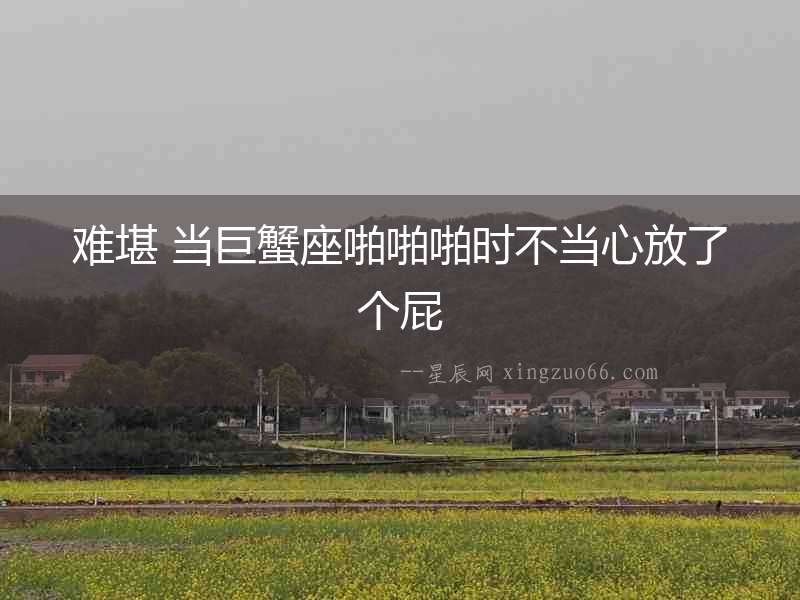 難堪 當(dāng)巨蟹座啪啪啪時(shí)不當(dāng)心放了個(gè)屁