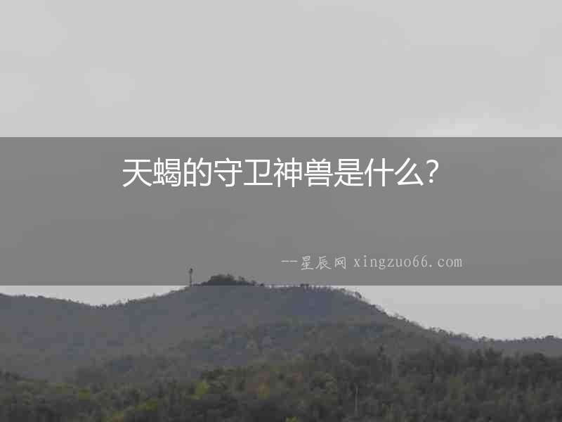 天蝎的守衛(wèi)神獸是什么？
