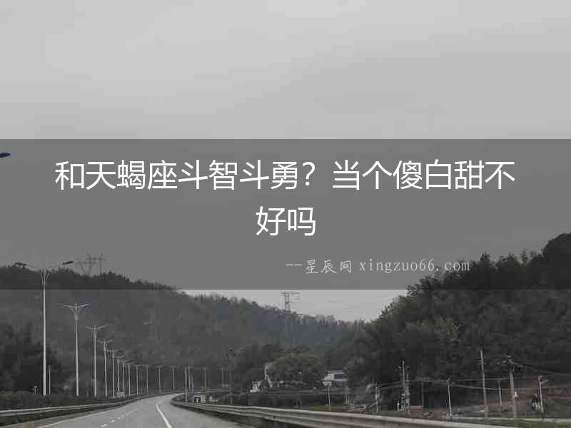 和天蝎座斗智斗勇？當個傻白甜不好嗎
