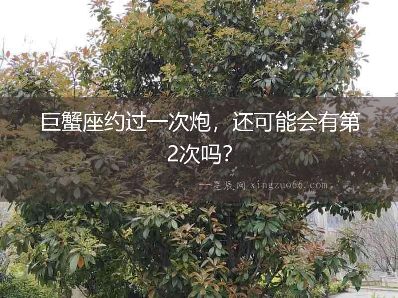 巨蟹座約過一次炮，還可能會(huì)有第2次嗎？