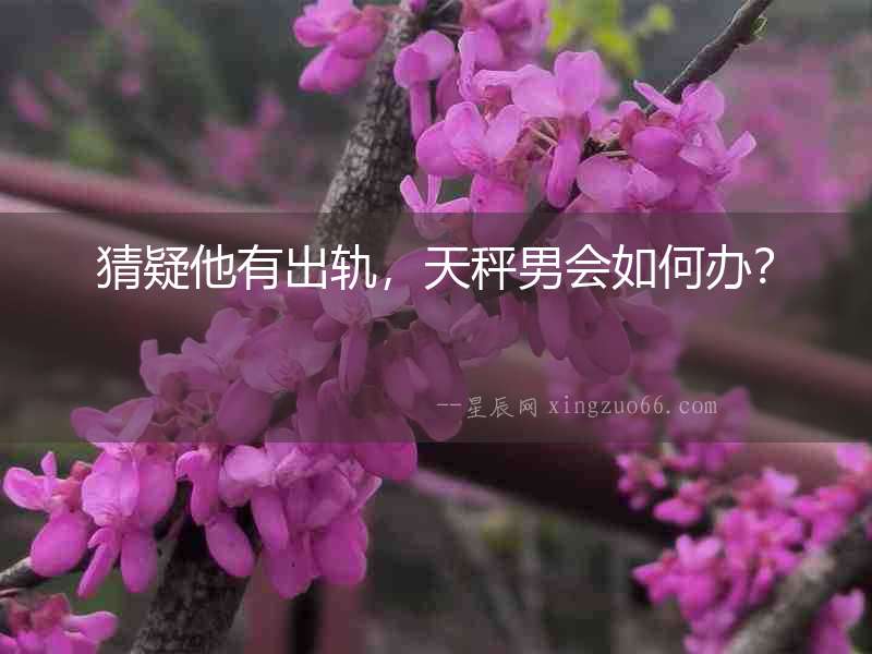 猜疑他有出軌，天秤男會如何辦？