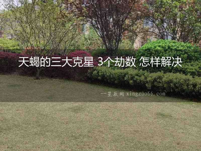 天蝎的三大克星 3個(gè)劫數(shù) 怎樣解決