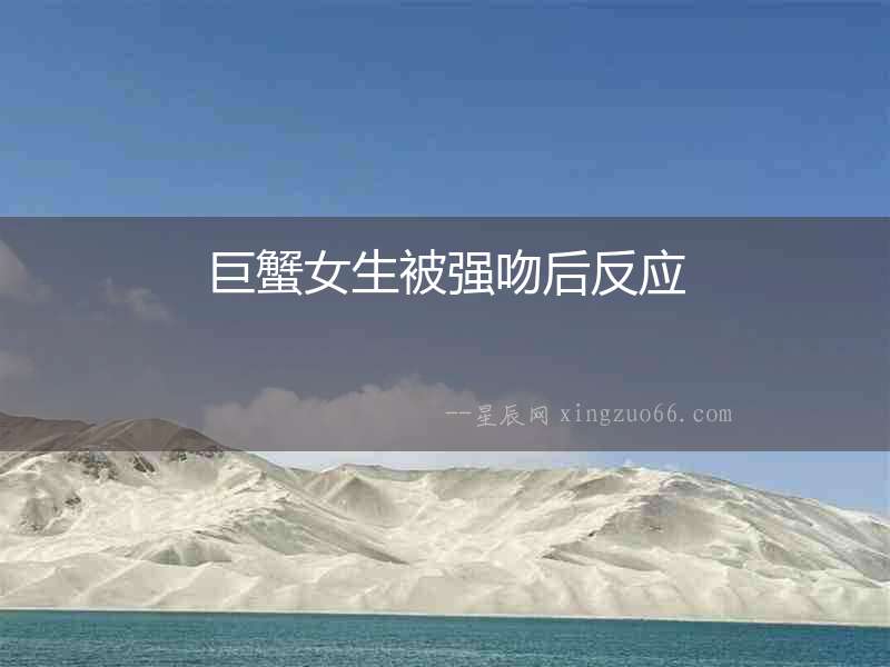 巨蟹女生被強(qiáng)吻后反應(yīng)