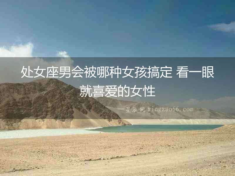 處女座男會(huì)被哪種女孩搞定 看一眼就喜愛的女性