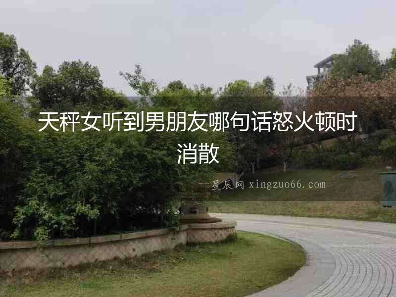 天秤女聽(tīng)到男朋友哪句話(huà)怒火頓時(shí)消散