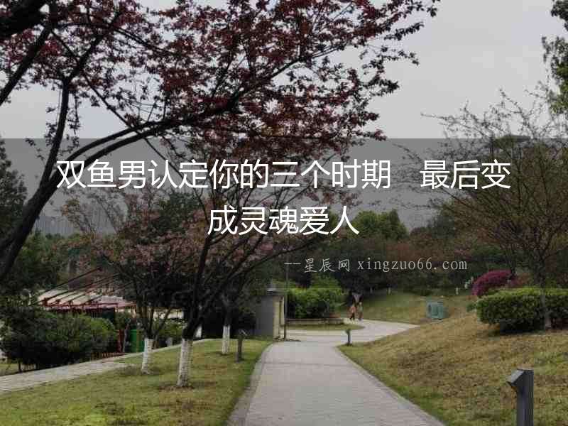 雙魚男認定你的三個時期   最后變成靈魂愛人