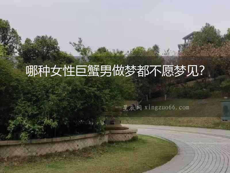 哪種女性巨蟹男做夢都不愿夢見？