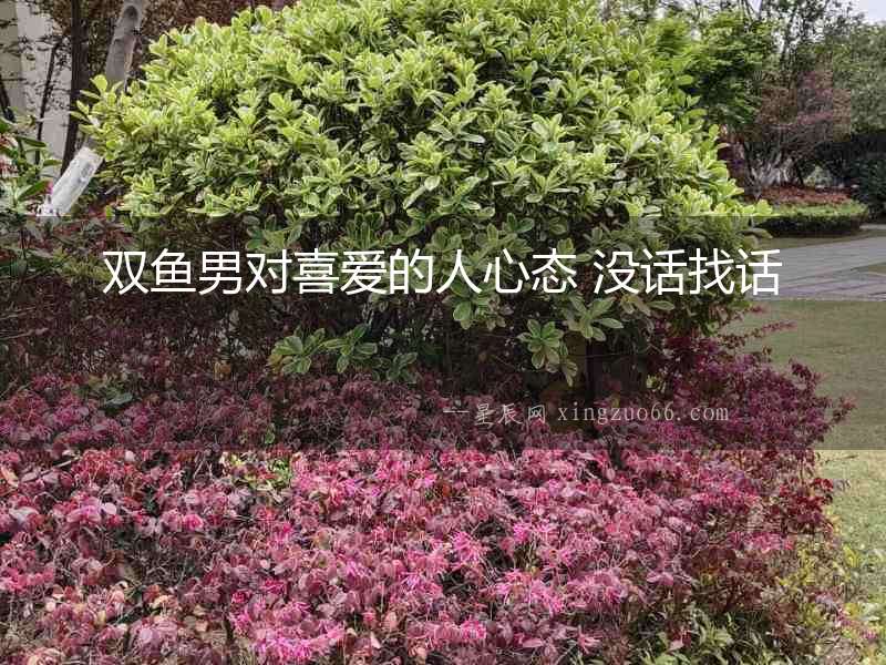 雙魚男對喜愛的人心態 沒話找話
