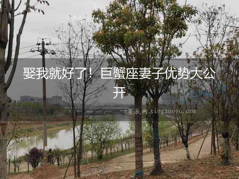 娶我就好了！巨蟹座妻子優(yōu)勢(shì)大公開