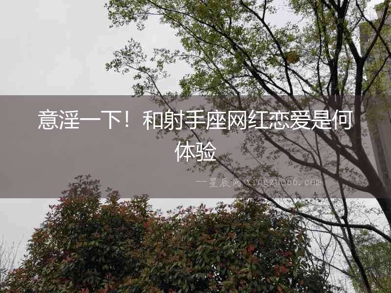 意淫一下！和射手座網(wǎng)紅戀愛是何體驗(yàn)