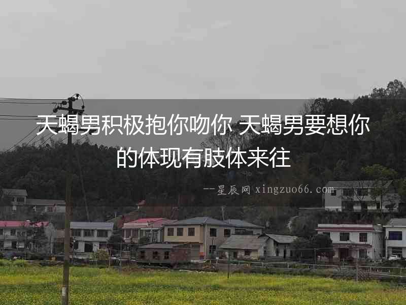 天蝎男積極抱你吻你 天蝎男要想你的體現(xiàn)有肢體來往