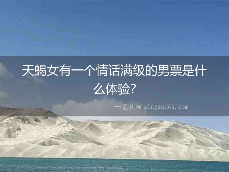 天蝎女有一個(gè)情話滿級(jí)的男票是什么體驗(yàn)？