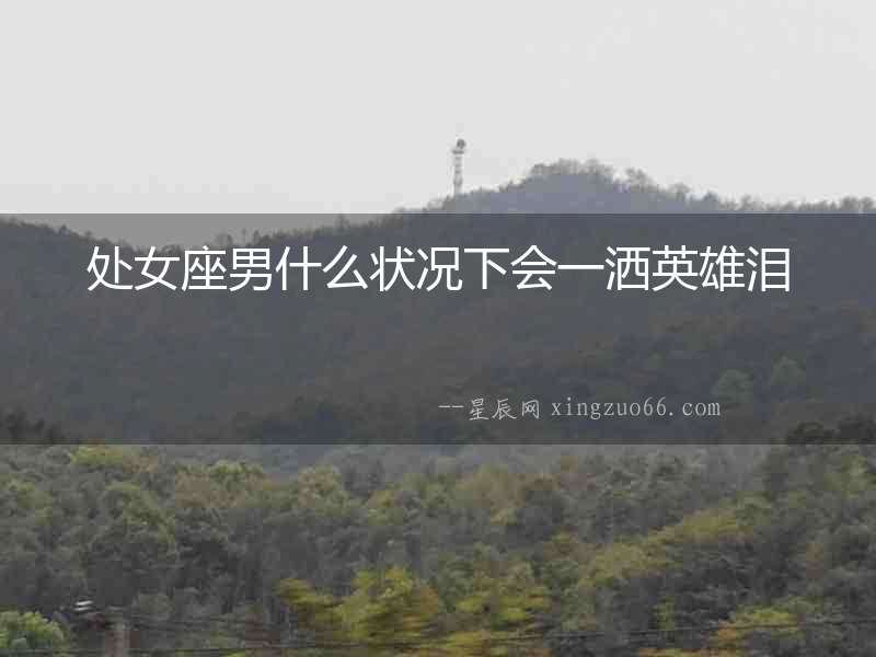 處女座男什么狀況下會一灑英雄淚