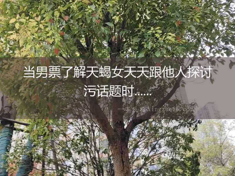 當(dāng)男票了解天蝎女天天跟他人探討污話題時......