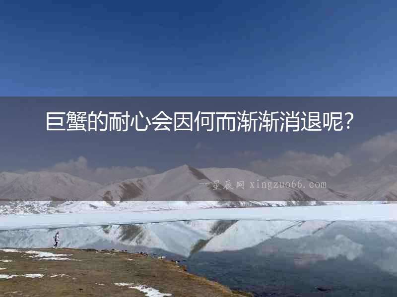 巨蟹的耐心會(huì)因何而漸漸消退呢？