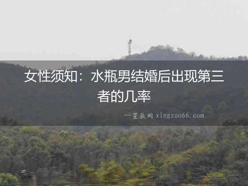女性須知：水瓶男結(jié)婚后出現(xiàn)第三者的幾率