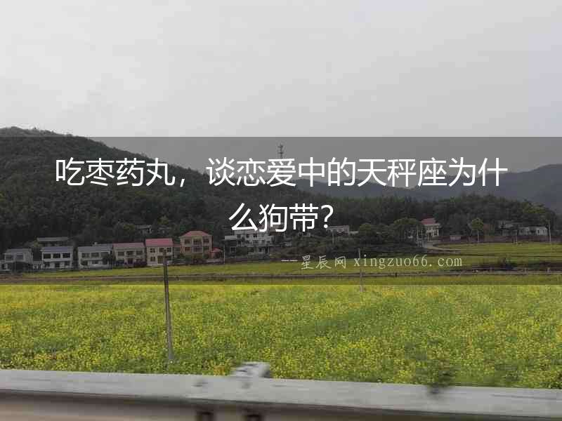 吃棗藥丸，談戀愛中的天秤座為什么狗帶？