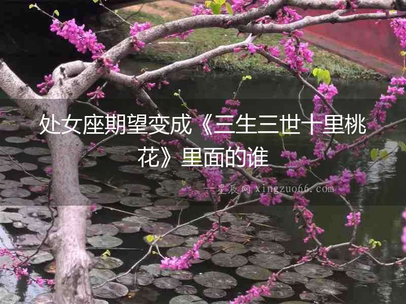 處女座期望變成《三生三世十里桃花》里面的誰