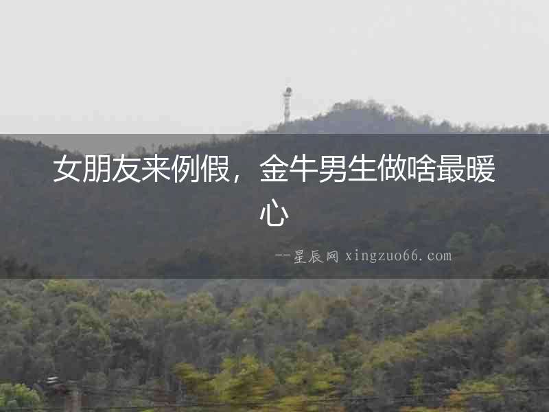 女朋友來例假，金牛男生做啥最暖心