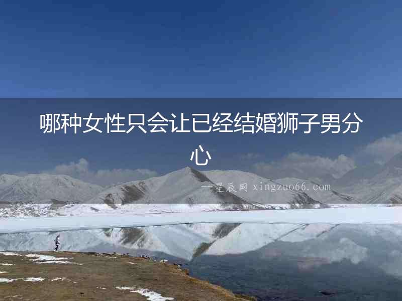 哪種女性只會讓已經結婚獅子男分心