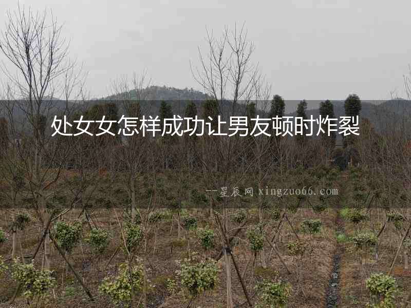處女女怎樣成功讓男友頓時炸裂