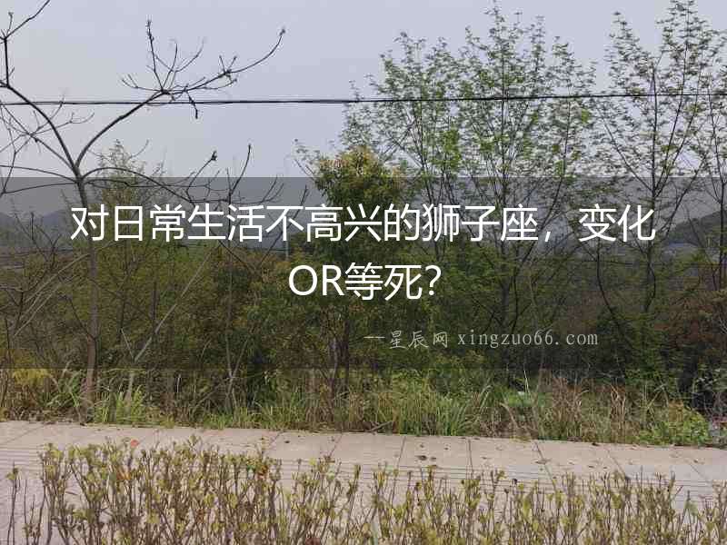 對(duì)日常生活不高興的獅子座，變化OR等死？