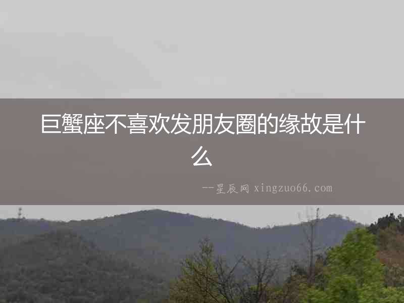 巨蟹座不喜歡發朋友圈的緣故是什么