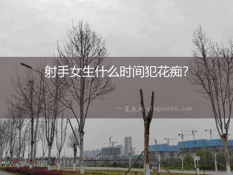 射手女生什么時(shí)間犯花癡？