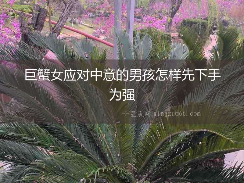 巨蟹女應對中意的男孩怎樣先下手為強