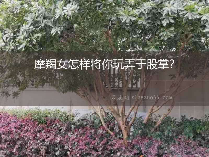 摩羯女怎樣將你玩弄于股掌？