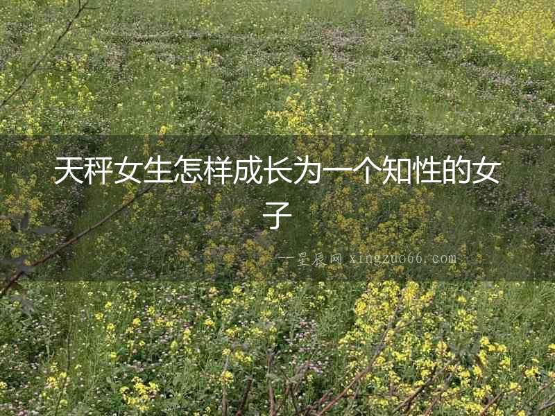 天秤女生怎樣成長(zhǎng)為一個(gè)知性的女子