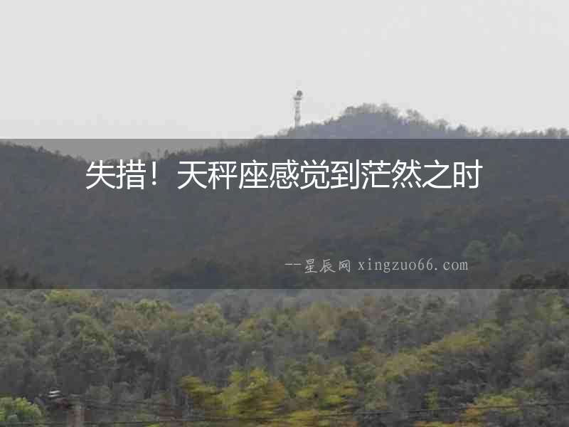 失措！天秤座感覺(jué)到茫然之時(shí)