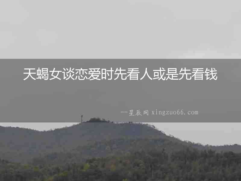 天蝎女談戀愛(ài)時(shí)先看人或是先看錢