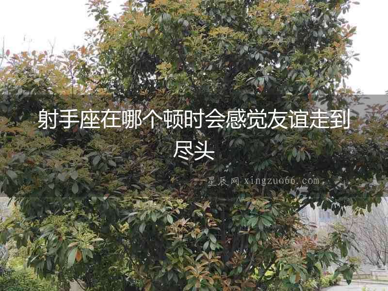 射手座在哪個頓時會感覺友誼走到盡頭