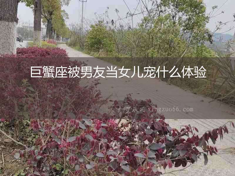 巨蟹座被男友當(dāng)女兒寵什么體驗