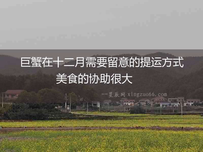 巨蟹在十二月需要留意的提運(yùn)方式 美食的協(xié)助很大  　　