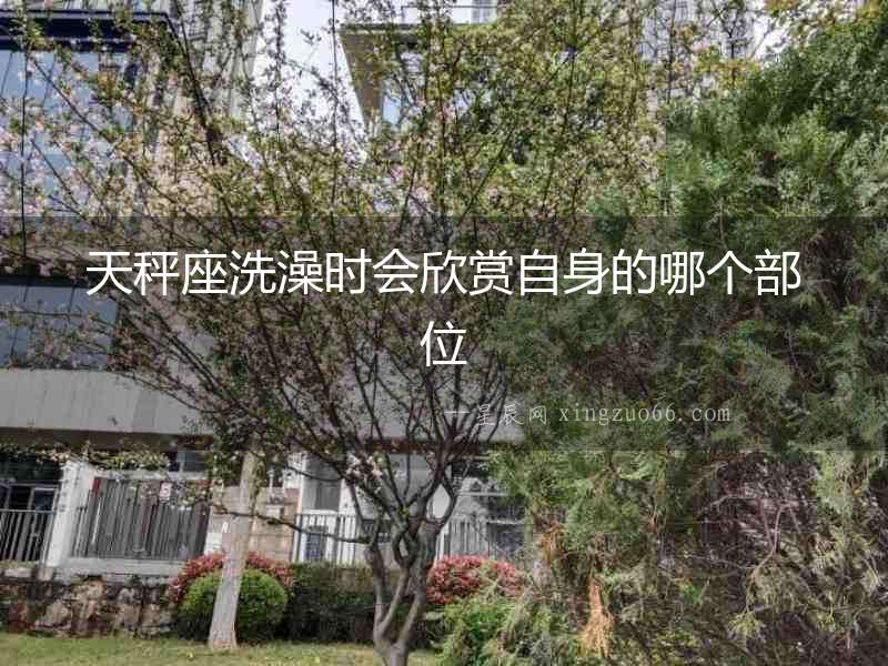 天秤座洗澡時(shí)會(huì)欣賞自身的哪個(gè)部位