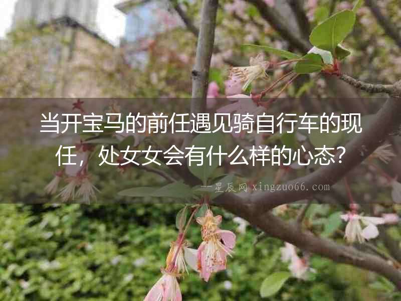 當開寶馬的前任遇見騎自行車的現任，處女女會有什么樣的心態？